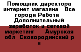 Помощник директора интернет-магазина - Все города Работа » Дополнительный заработок и сетевой маркетинг   . Амурская обл.,Сковородинский р-н